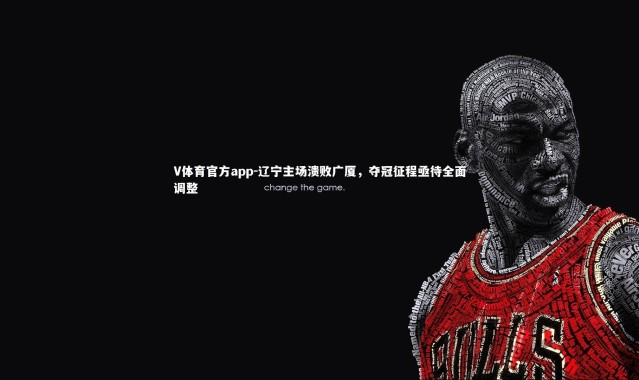 V体育官方app-辽宁主场溃败广厦，夺冠征程亟待全面调整