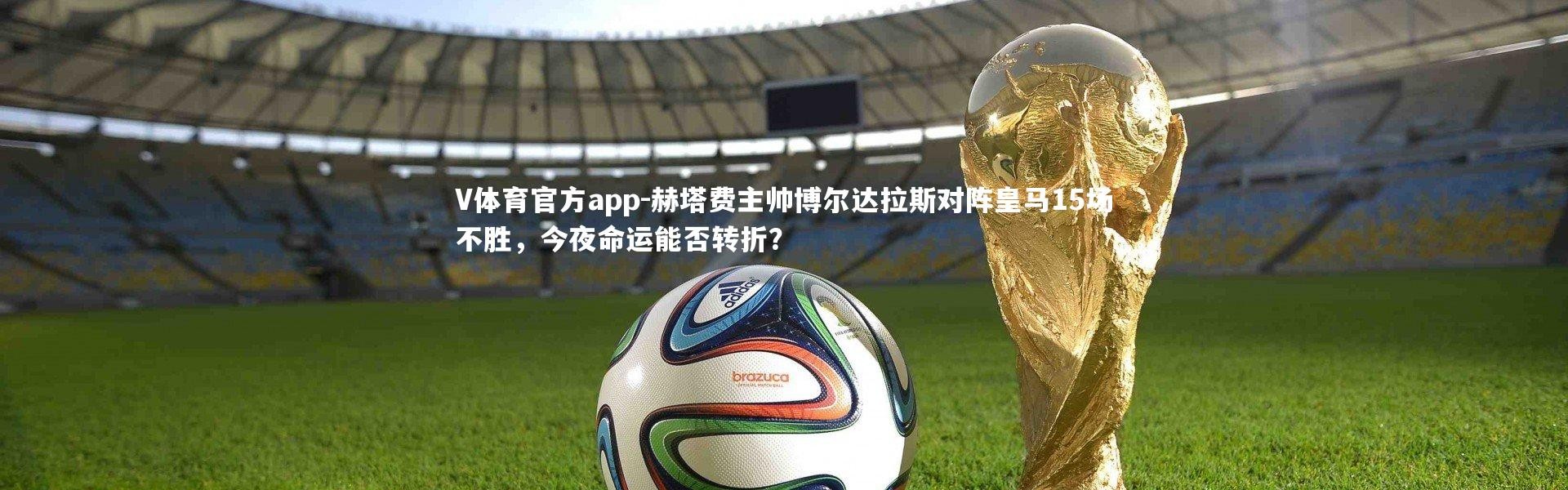 V体育官方app-赫塔费主帅博尔达拉斯对阵皇马15场不胜，今夜命运能否转折？