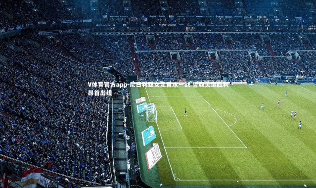 V体育官方app-尼日利亚女足背水一战 誓取关键胜利昂首出线