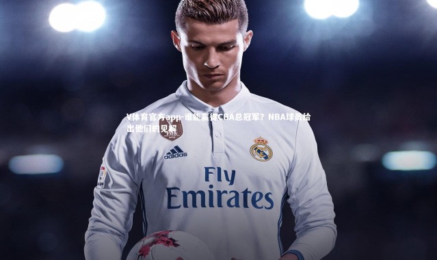 V体育官方app-谁能赢得CBA总冠军？NBA球员给出他们的见解
