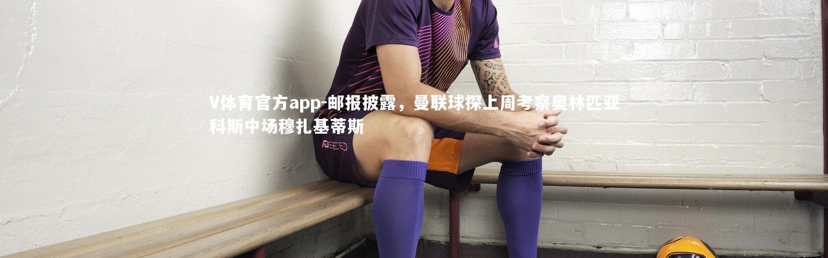 V体育官方app-邮报披露，曼联球探上周考察奥林匹亚科斯中场穆扎基蒂斯