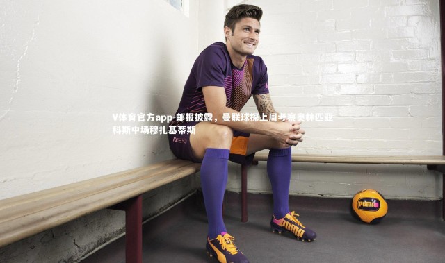 V体育官方app-邮报披露，曼联球探上周考察奥林匹亚科斯中场穆扎基蒂斯