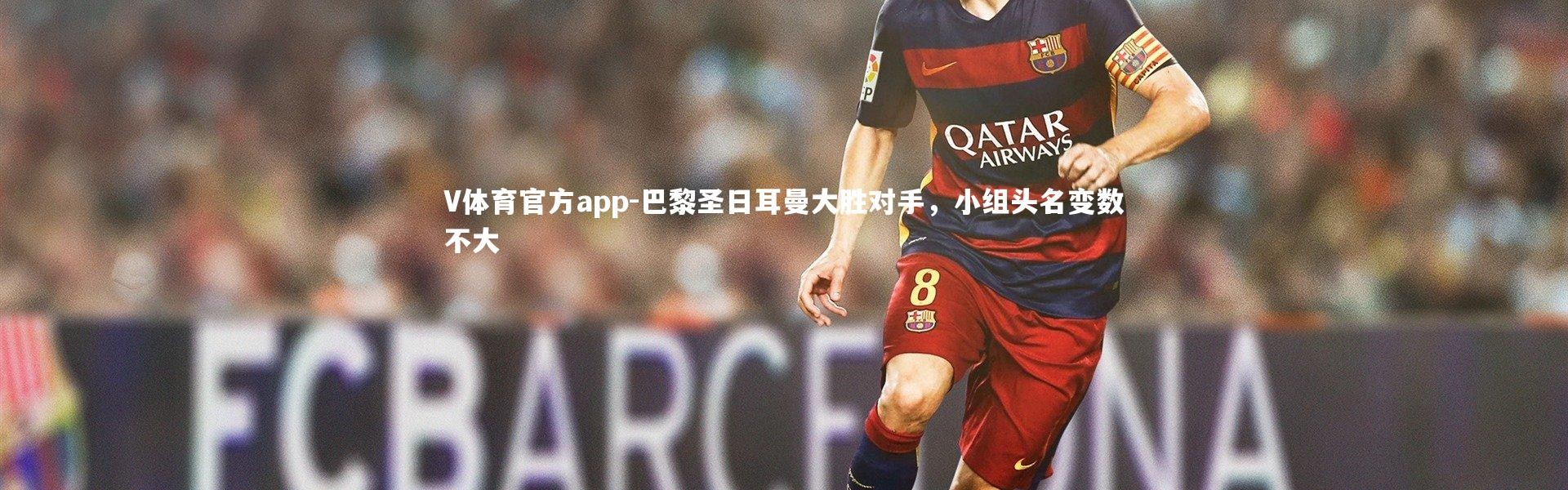 V体育官方app-巴黎圣日耳曼大胜对手，小组头名变数不大