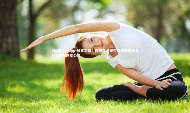 V体育官方app-加冕之路：西部巨龙能否继续保持领先？，西部巨星公司