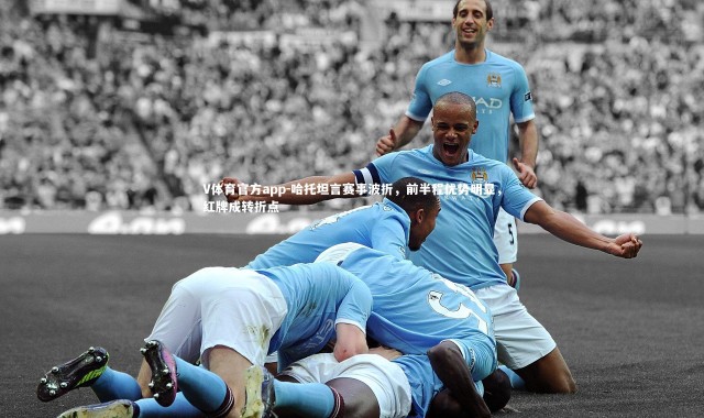 V体育官方app-哈托坦言赛事波折，前半程优势明显，红牌成转折点