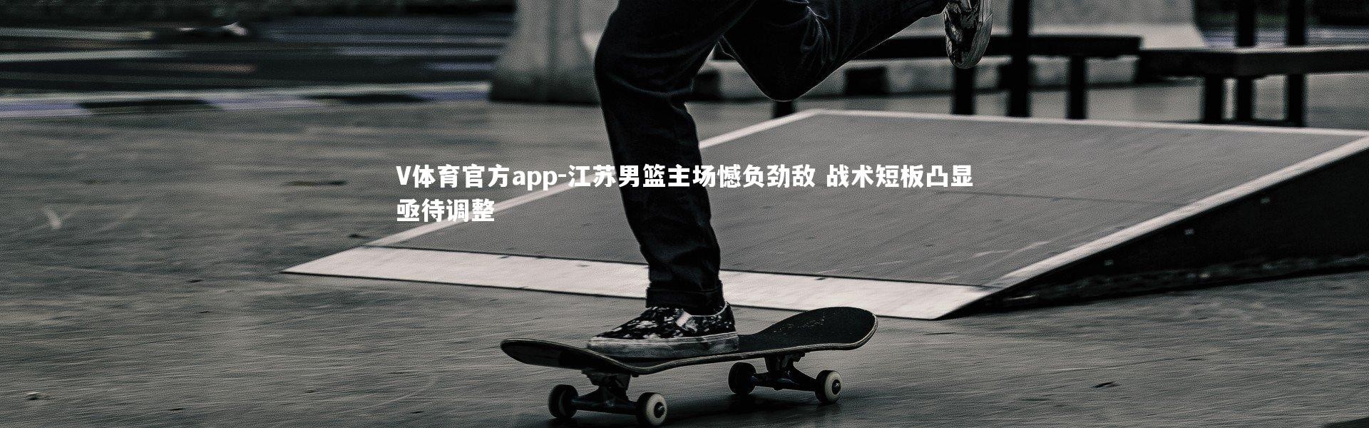 V体育官方app-江苏男篮主场憾负劲敌 战术短板凸显亟待调整