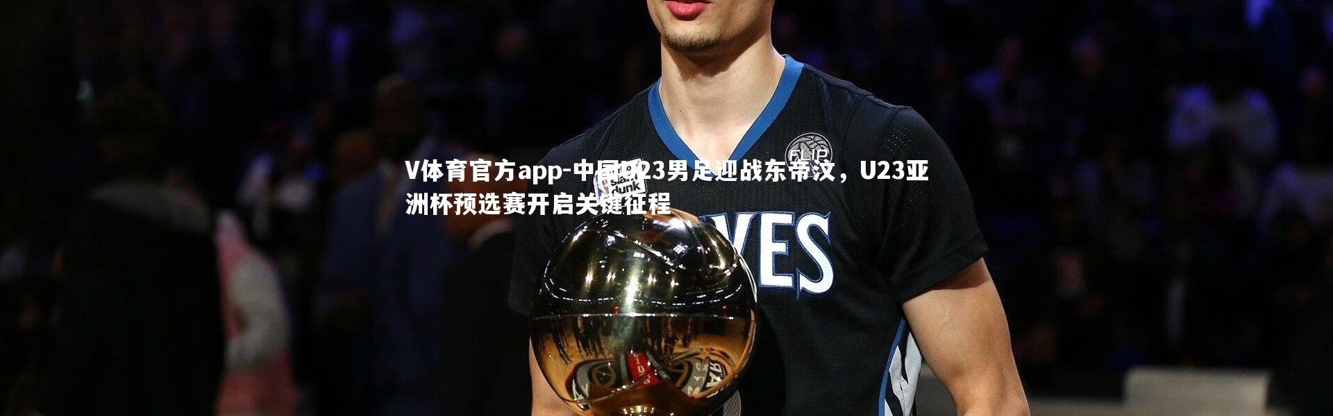 V体育官方app-中国U23男足迎战东帝汶，U23亚洲杯预选赛开启关键征程