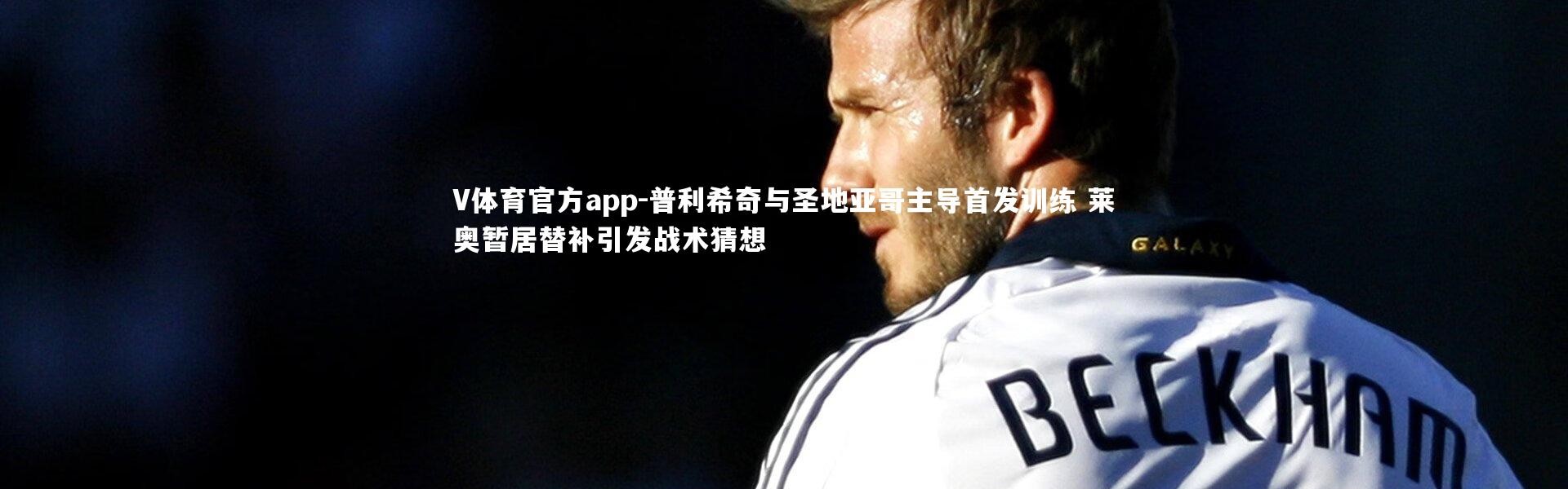 V体育官方app-普利希奇与圣地亚哥主导首发训练 莱奥暂居替补引发战术猜想