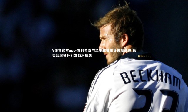 V体育官方app-普利希奇与圣地亚哥主导首发训练 莱奥暂居替补引发战术猜想