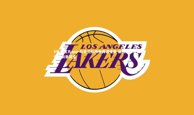 V体育官方app-乌克兰队换帅再添变数 新任主帅首战受挫前景蒙尘