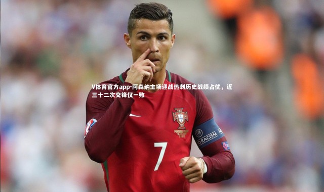 V体育官方app-阿森纳主场迎战热刺历史战绩占优，近三十二次交锋仅一败