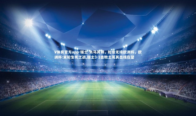 V体育官方app-瑞士-负马其顿，险些无缘欧洲杯，欧洲杯:末轮生死之战,瑞士3-1击败土耳其出线在望