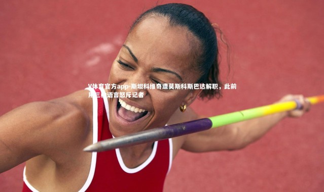 V体育官方app-斯坦科维奇遭莫斯科斯巴达解职，此前用三种语言怒斥记者