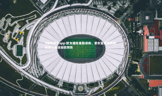 V体育官方app-欧文痛陈曼联顽疾，更衣室环境失和，赢家心态消逝致颓势