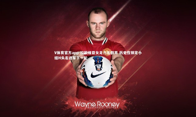 V体育官方app-拉脱维亚女足力压群芳 历史性锁定小组H头名进军下一轮