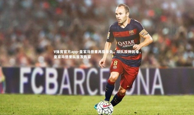V体育官方app-皇家马德里再度告负，球队反弹困难，皇家马德里队首发阵容