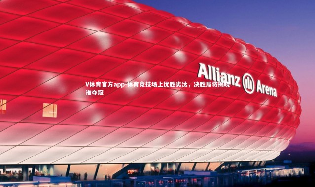 V体育官方app-体育竞技场上优胜劣汰，决胜局将揭晓谁夺冠