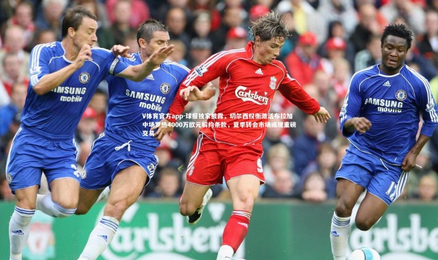 V体育官方app-球报独家披露，切尔西权衡激活布拉加中场罗热4000万欧元解约条款，夏季转会市场或现重磅交易