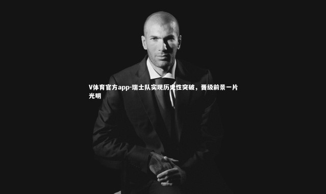 V体育官方app-瑞士队实现历史性突破，晋级前景一片光明