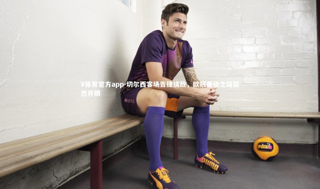 V体育官方app-切尔西客场告捷擒敌，欧冠晋级之路豁然开朗