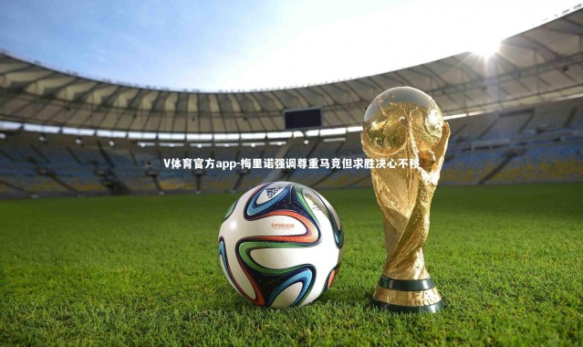 V体育官方app-梅里诺强调尊重马竞但求胜决心不移