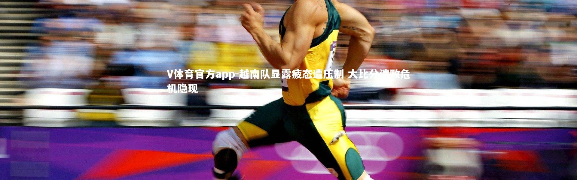 V体育官方app-越南队显露疲态遭压制 大比分溃败危机隐现