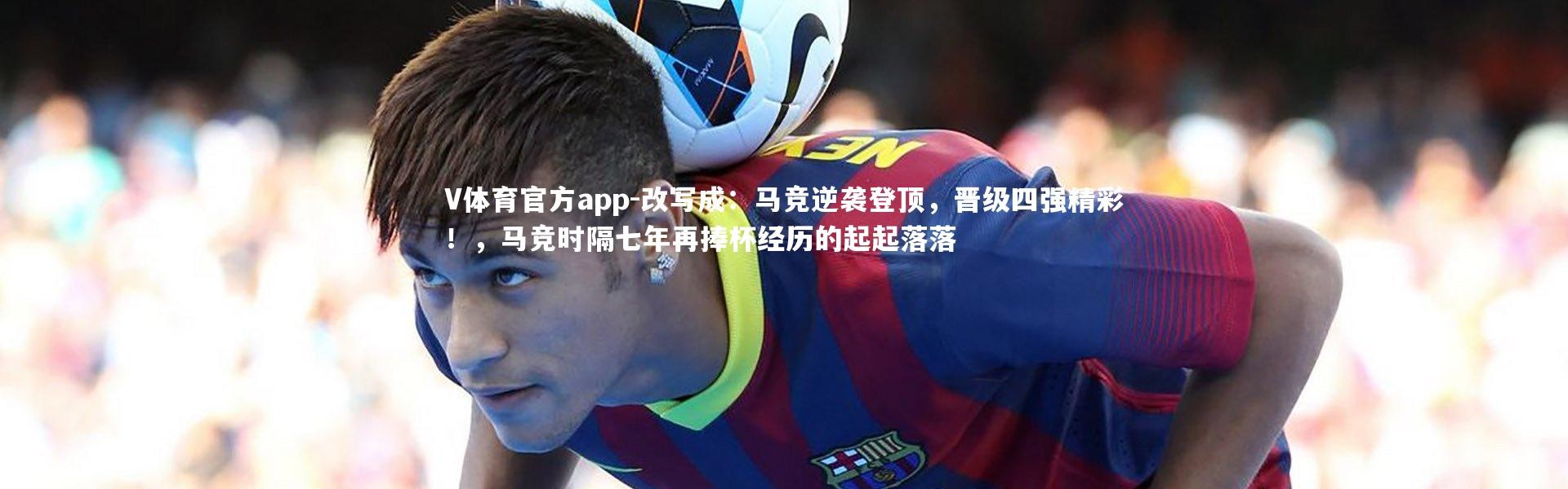 V体育官方app-改写成：马竞逆袭登顶，晋级四强精彩！，马竞时隔七年再捧杯经历的起起落落