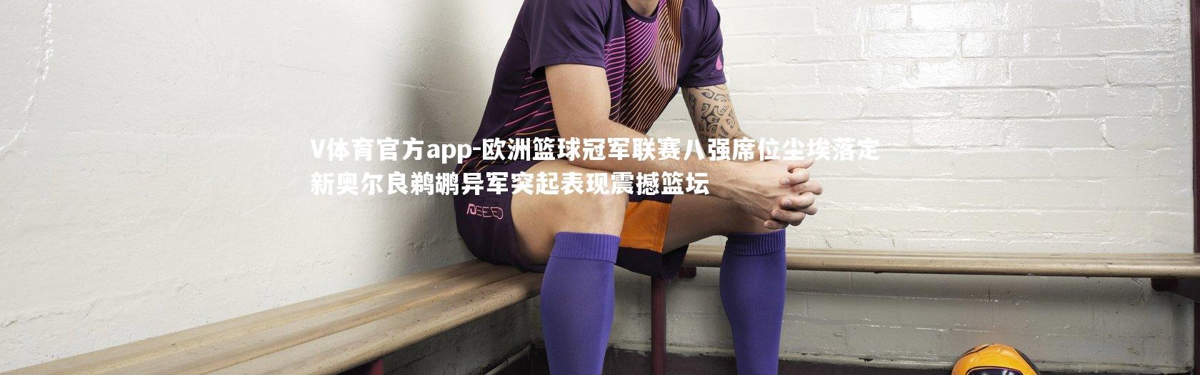 V体育官方app-欧洲篮球冠军联赛八强席位尘埃落定 新奥尔良鹈鹕异军突起表现震撼篮坛