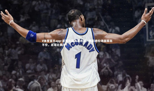 V体育官方app-足球比赛高潮迭起，精彩绝伦场面层出不穷，足球比赛dj