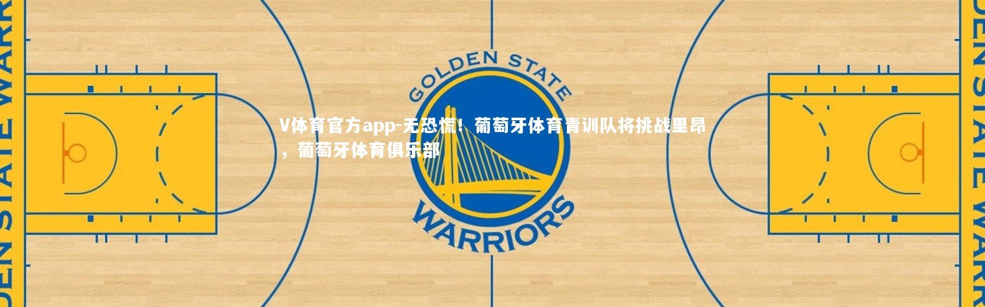 V体育官方app-无恐慌！葡萄牙体育青训队将挑战里昂，葡萄牙体育俱乐部
