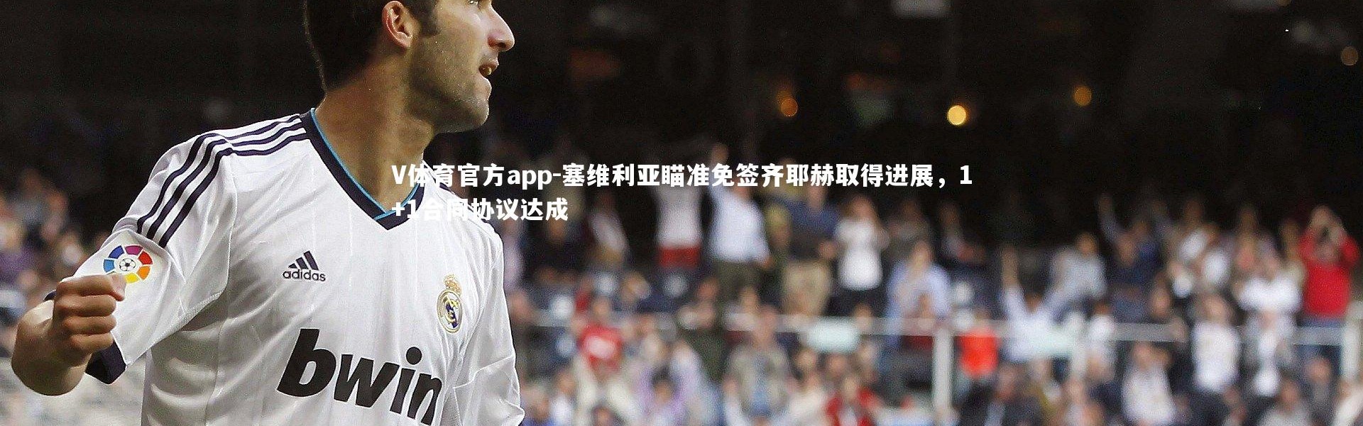 V体育官方app-塞维利亚瞄准免签齐耶赫取得进展，1+1合同协议达成