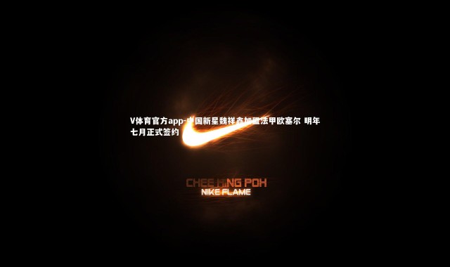 V体育官方app-中国新星魏祥鑫加盟法甲欧塞尔 明年七月正式签约