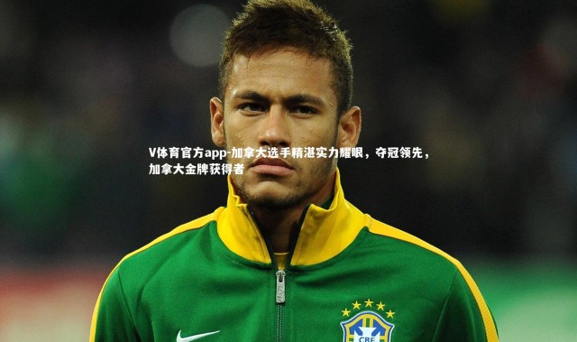 V体育官方app-加拿大选手精湛实力耀眼，夺冠领先，加拿大金牌获得者