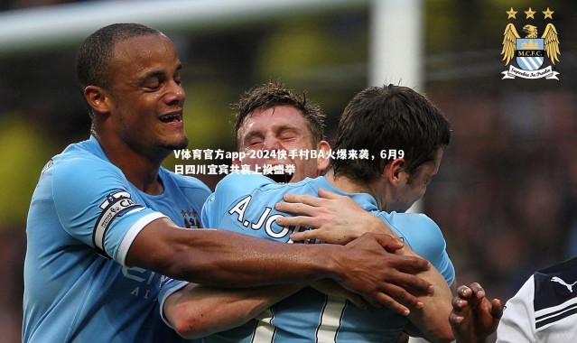 V体育官方app-2024快手村BA火爆来袭，6月9日四川宜宾共襄上投盛举