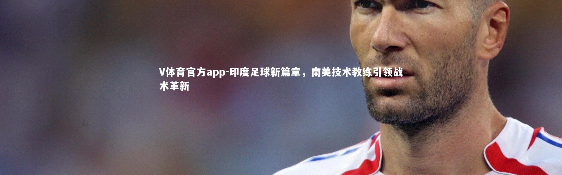 V体育官方app-印度足球新篇章，南美技术教练引领战术革新