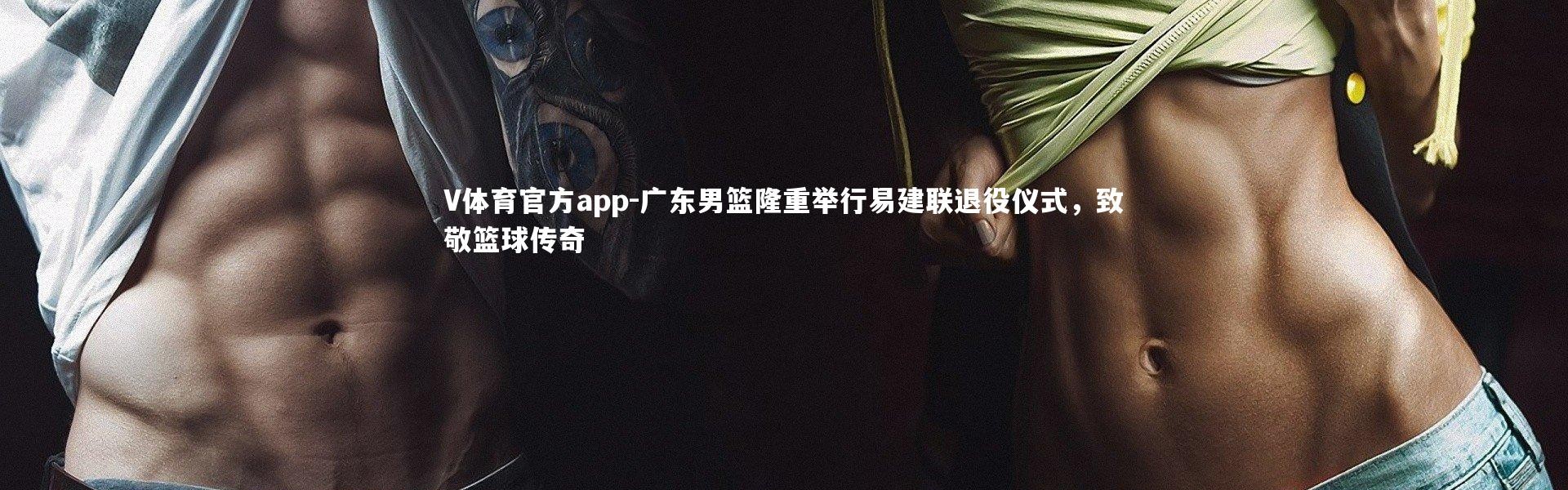 V体育官方app-广东男篮隆重举行易建联退役仪式，致敬篮球传奇