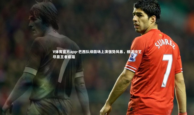 V体育官方app-巴西队绿茵场上演强势风暴，精湛技艺尽显王者底蕴