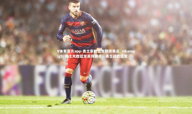 V体育官方app-勇士豪胜猛龙取得赛点  =&gt; 勇士大胜猛龙赢得赛点，勇士战胜猛龙