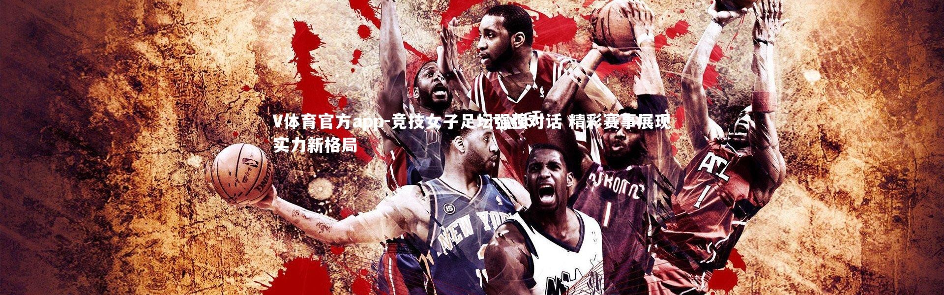 V体育官方app-竞技女子足坛强强对话 精彩赛事展现实力新格局