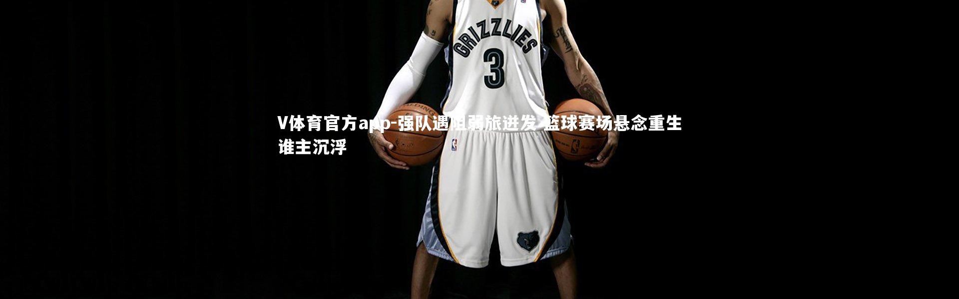 V体育官方app-强队遇阻弱旅迸发 篮球赛场悬念重生谁主沉浮