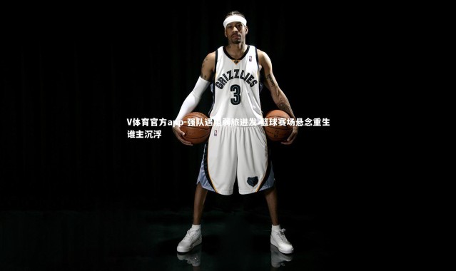 V体育官方app-强队遇阻弱旅迸发 篮球赛场悬念重生谁主沉浮