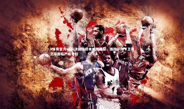 V体育官方app-法国队迎来关键战役，强敌环伺下卫冕之路面临严峻考验