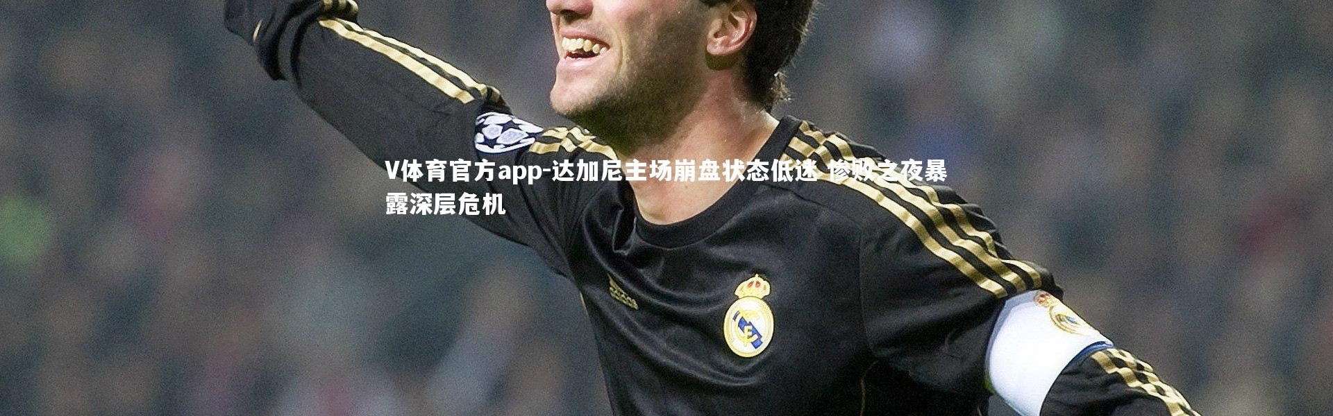 V体育官方app-达加尼主场崩盘状态低迷 惨败之夜暴露深层危机