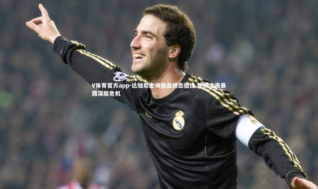 V体育官方app-达加尼主场崩盘状态低迷 惨败之夜暴露深层危机