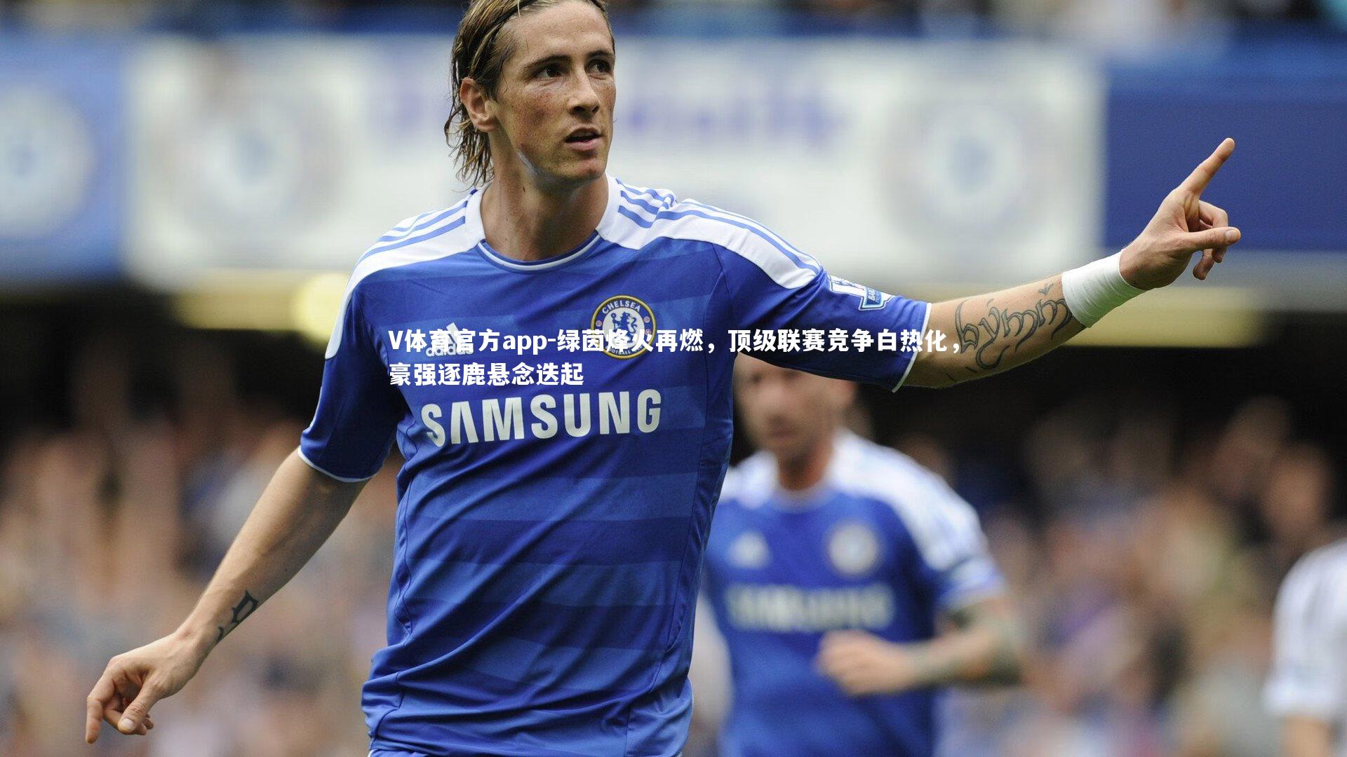 绿茵烽火再燃，顶级联赛竞争白热化，豪强逐鹿悬念迭起