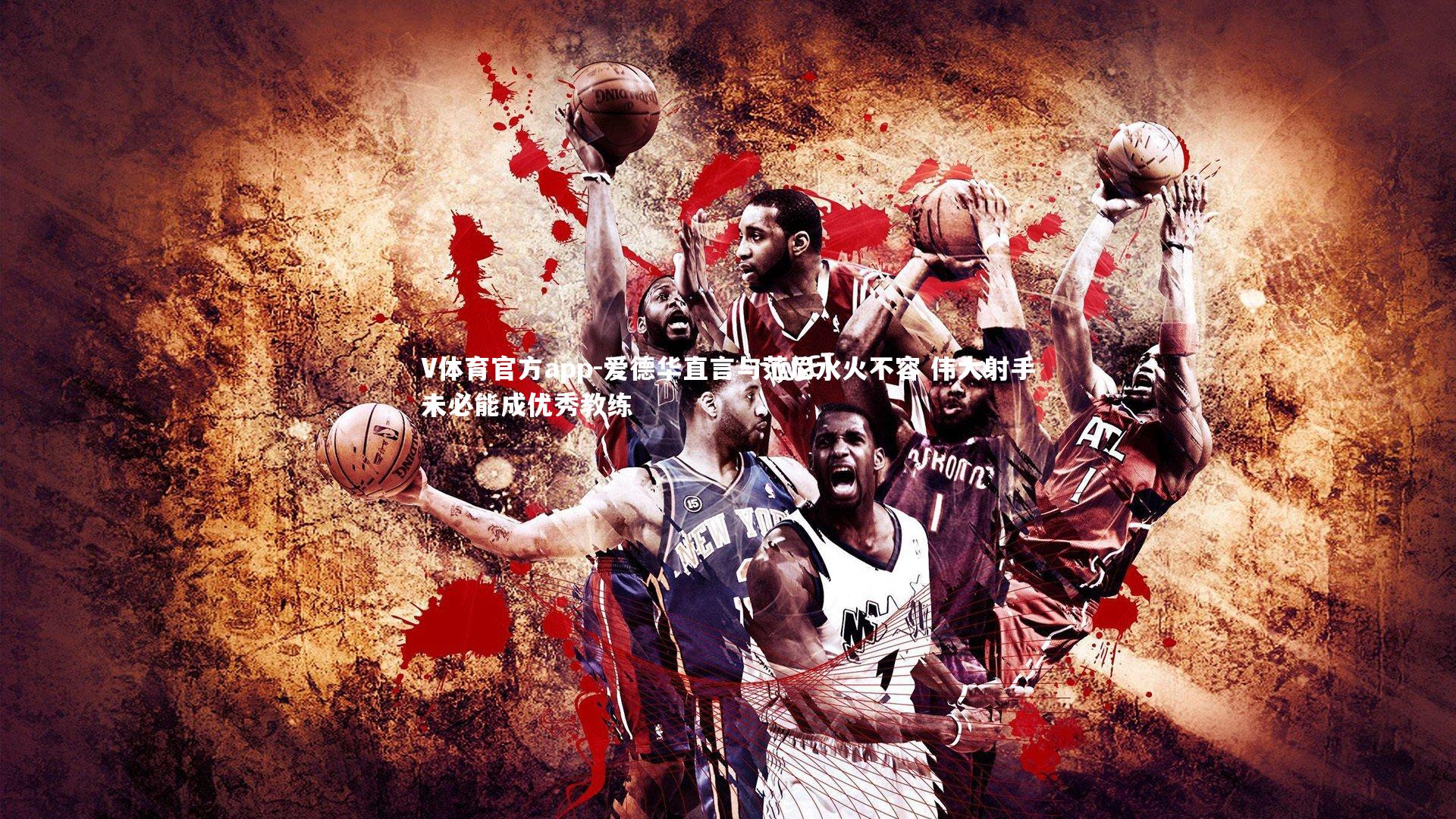 爱德华直言与范尼水火不容 伟大射手未必能成优秀教练