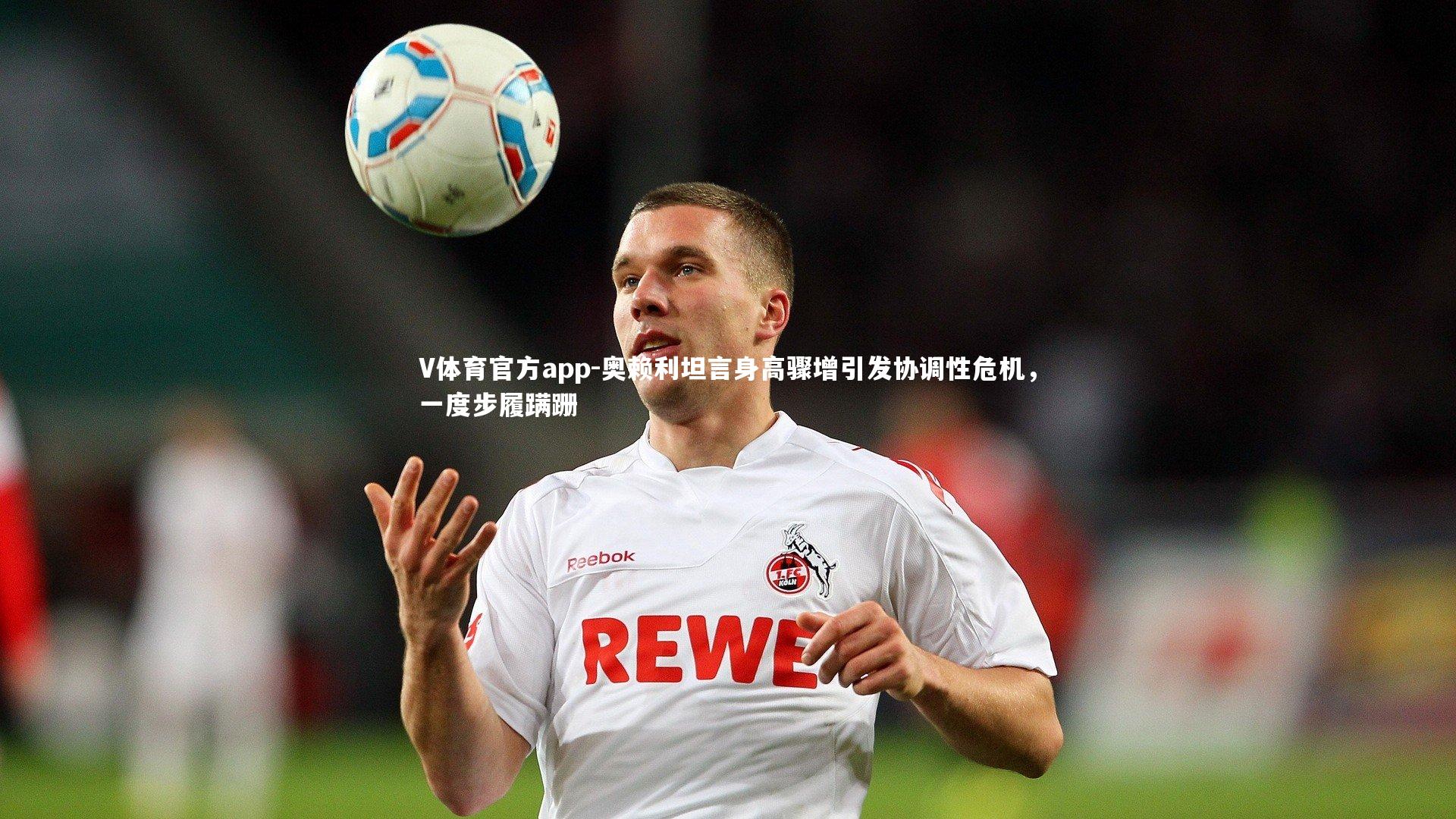 奥赖利坦言身高骤增引发协调性危机，一度步履蹒跚